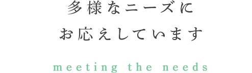 多様なニーズにお応えしています meeting the needs